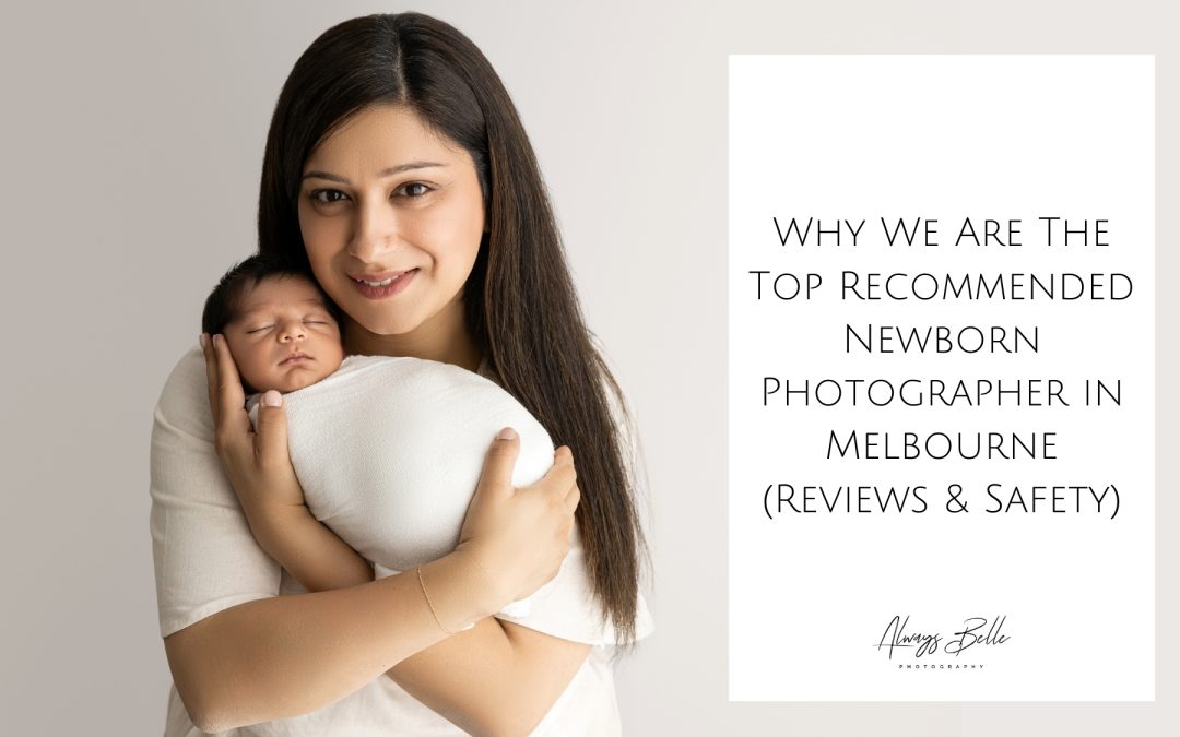 Why We Are The Top Recommended Newborn Photographer in Melbourne (Reviews & Safety)